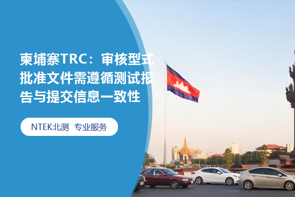 柬埔寨TRC：審核型式批準(zhǔn)文件需遵循測(cè)試報(bào)告與提交信息一致性